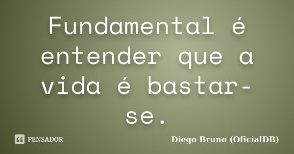 Fundamental é entender que a vida é bastar-se.... Frase de Diego Bruno (OficialDB).