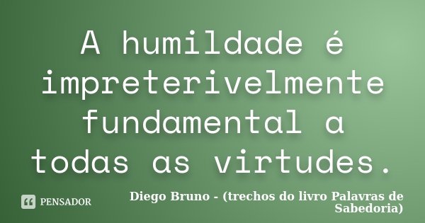 A humildade é impreterivelmente fundamental a todas as virtudes.... Frase de Diego Bruno (Trechos do livro Palavras de Sabedoria).