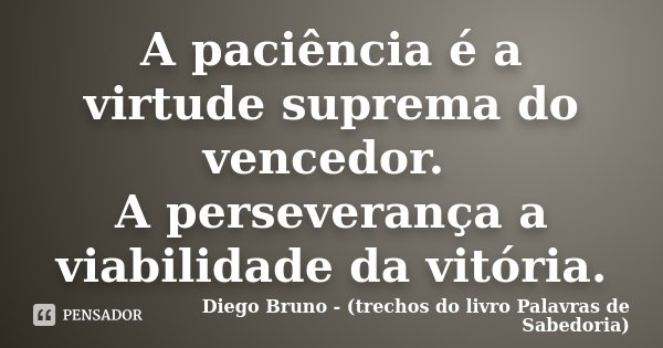 A paciência é a virtude suprema do vencedor. A perseverança a viabilidade da vitória.... Frase de Diego Bruno (Trechos do livro Palavras de Sabedoria).