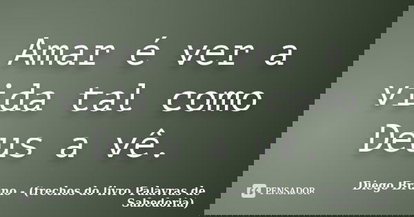Amar é ver a vida tal como Deus a vê.... Frase de Diego Bruno (Trechos do livro Palavras de Sabedoria).