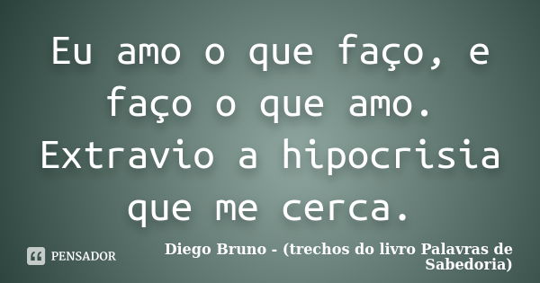 Eu amo o que faço, e faço o que amo. Extravio a hipocrisia que me cerca.... Frase de Diego Bruno (Trechos do livro Palavras de Sabedoria).