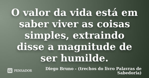 O valor da vida está em saber viver as coisas simples, extraindo disse a magnitude de ser humilde.... Frase de Diego Bruno (Trechos do livro Palavras de Sabedoria).