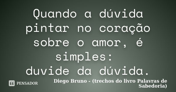 Quando a dúvida pintar no coração sobre o amor, é simples: duvide da dúvida.... Frase de Diego Bruno (Trechos do livro Palavras de Sabedoria).