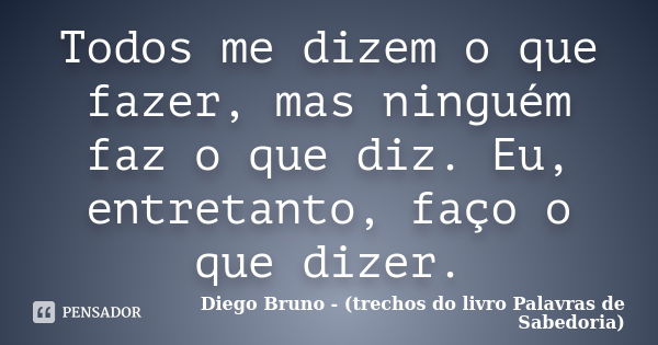 Todos me dizem o que fazer, mas ninguém faz o que diz. Eu, entretanto, faço o que dizer.... Frase de Diego Bruno (Trechos do livro Palavras de Sabedoria).