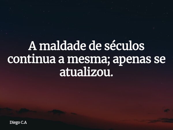 A maldade de séculos continua a mesma; apenas se atualizou.... Frase de Diego C.A.