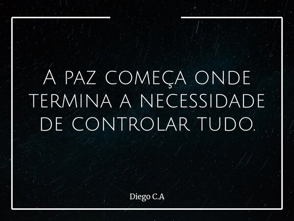 A paz começa onde termina a necessidade de controlar tudo.... Frase de Diego C.A.