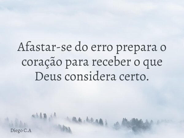 Afastar-se do erro prepara o coração para receber o que Deus considera certo.... Frase de Diego C.A.