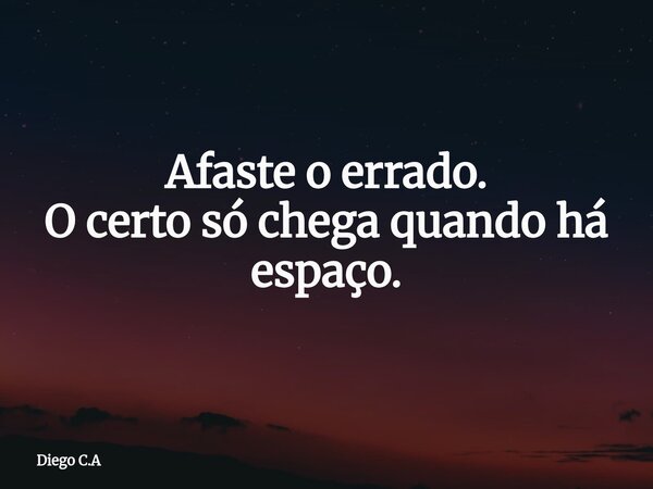 Afaste o errado. O certo só chega quando há espaço.... Frase de Diego C.A.