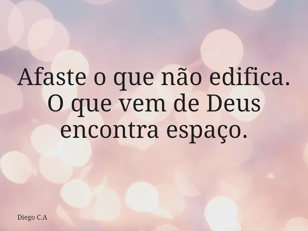 Afaste o que não edifica. O que vem de Deus encontra espaço.... Frase de Diego C.A.