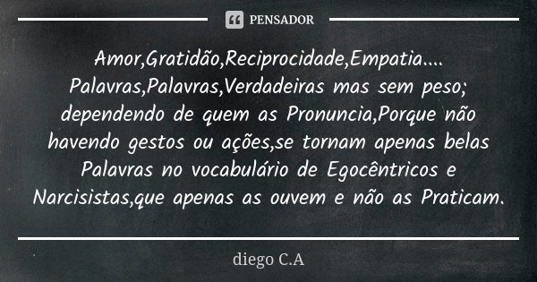 Amor,Gratidão,Reciprocidade,Empatia.... Palavras,Palavras,Verdadeiras mas sem peso; dependendo de quem as Pronuncia,Porque não havendo gestos ou ações,se tornam... Frase de diego C.A.