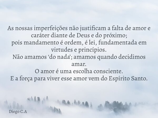 As nossas imperfeições não justificam a falta de amor e caráter diante de Deus e do próximo; pois mandamento é ordem, é lei, fundamentada em virtudes e princípi... Frase de Diego C.A.