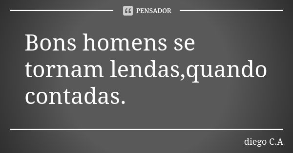 Bons homens se tornam lendas,quando contadas.... Frase de Diego C.A.