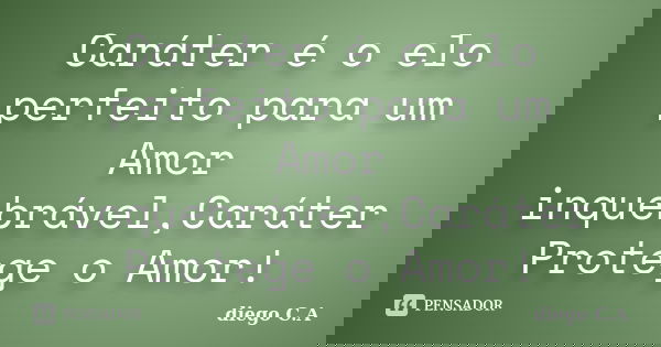 Caráter é o elo perfeito para um Amor inquebrável,Caráter Protege o Amor!... Frase de diego C.A.