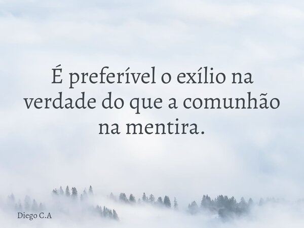 É preferível o exílio na verdade do que a comunhão na mentira.... Frase de Diego C.A.