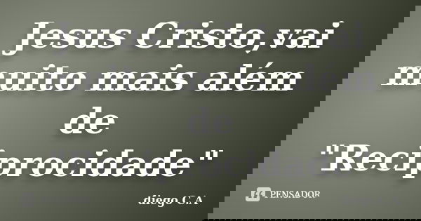 Jesus Cristo,vai muito mais além de "Reciprocidade"... Frase de diego C.A.