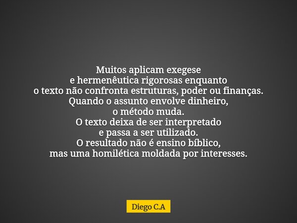 Muitos aplicam exegese e hermenêutica rigorosas enquanto o texto não confronta estruturas, poder ou finanças. Quando o assunto envolve dinheiro, o método muda. ... Frase de Diego C.A.