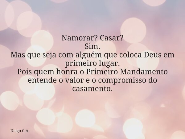 Namorar? Casar? Sim. Mas que seja com alguém que coloca Deus em primeiro lugar. Pois quem honra o Primeiro Mandamento entende o valor e o compromisso do casamen... Frase de Diego C.A.