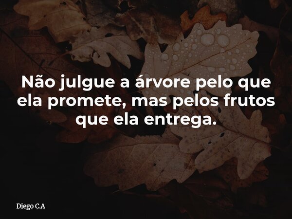 Não julgue a árvore pelo que ela promete, mas pelos frutos que ela entrega.... Frase de Diego C.A.