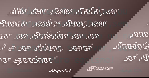 Não tem Como Falar,ou Pensar sobre Deus,sem pensar no Próximo ou no Irmão(a) e se tiver, será só Puro egoismo!... Frase de diego C.A.
