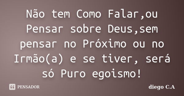 Não tem Como Falar,ou Pensar sobre Deus,sem pensar no Próximo ou no Irmão(a) e se tiver, será só Puro egoismo!... Frase de diego C.A.