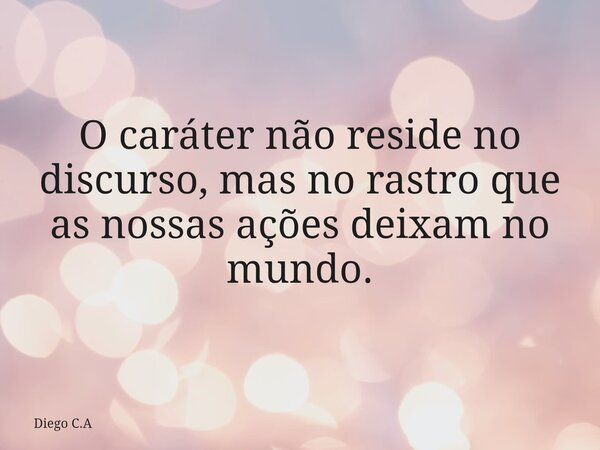 O caráter não reside no discurso, mas no rastro que as nossas ações deixam no mundo.... Frase de Diego C.A.