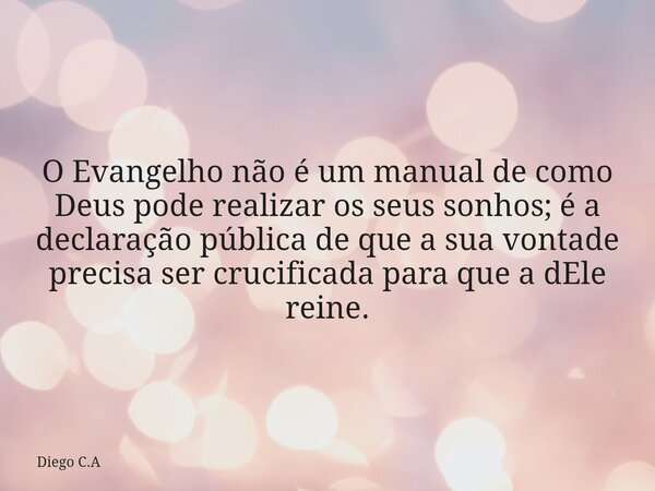 O Evangelho não é um manual de como Deus pode realizar os seus sonhos; é a declaração pública de que a sua vontade precisa ser crucificada para que a dEle reine... Frase de Diego C.A.