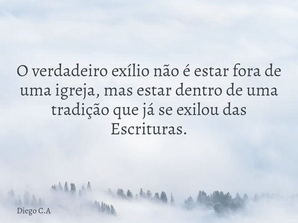 O verdadeiro exílio não é estar fora de uma igreja, mas estar dentro de uma tradição que já se exilou das Escrituras.... Frase de Diego C.A.