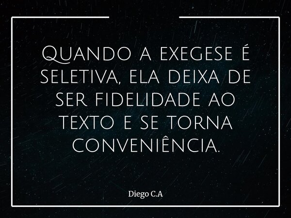 Quando a exegese é seletiva, ela deixa de ser fidelidade ao texto e se torna conveniência.... Frase de Diego C.A.