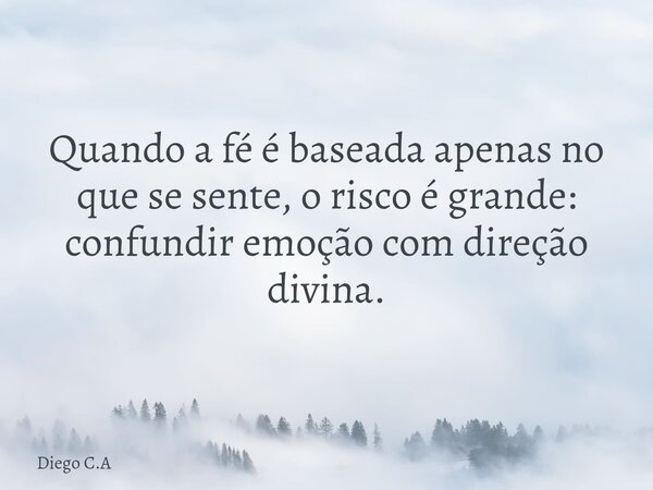 Quando a fé é baseada apenas no que se sente, o risco é grande: confundir emoção com direção divina.... Frase de Diego C.A.