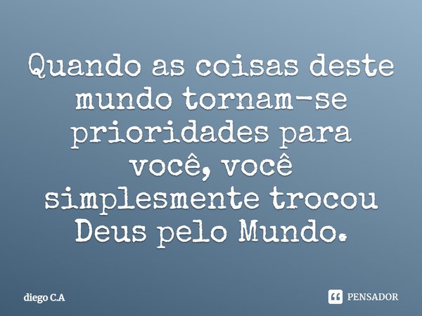 Quando as coisas deste mundo tornam-se prioridades para você, você simplesmente trocou Deus pelo mundo.... Frase de diego C.A.