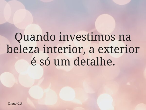 Quando investimos na beleza interior, a exterior é só um detalhe.... Frase de Diego C.A.