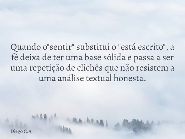 Quando o "sentir" substitui o "está escrito", a fé deixa de ter uma base sólida e passa a ser uma repetição de clichês que não resistem a um... Frase de Diego C.A.