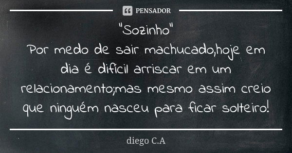 "Sozinho" Por medo de sair machucado,hoje em dia é difícil arriscar em um relacionamento;mas mesmo assim creio que ninguém nasceu para ficar solteiro!... Frase de Diego C.A.