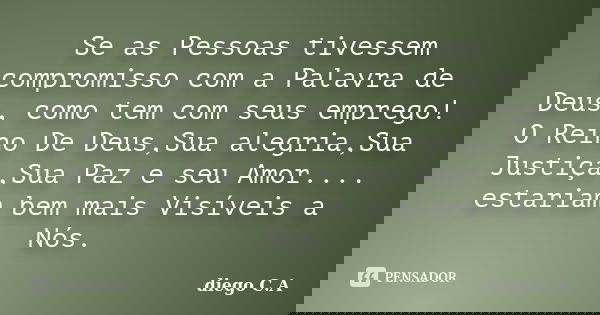 Se as Pessoas tivessem compromisso com a Palavra de Deus, como tem com seus emprego! O Reino De Deus,Sua alegria,Sua Justiça,Sua Paz e seu Amor.... estariam bem... Frase de diego C.A.