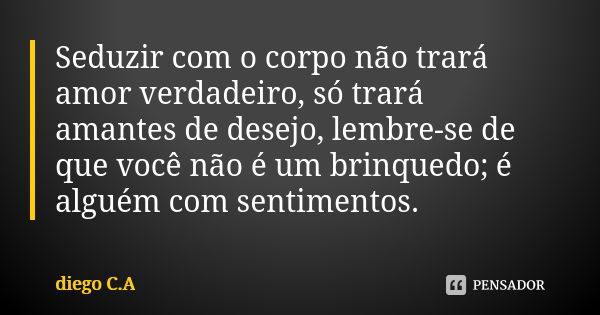 Seduzir com o corpo não trará amor verdadeiro, só trará amantes de desejo, lembre-se de que você não é um brinquedo; é alguém com sentimentos.... Frase de diego C.A.