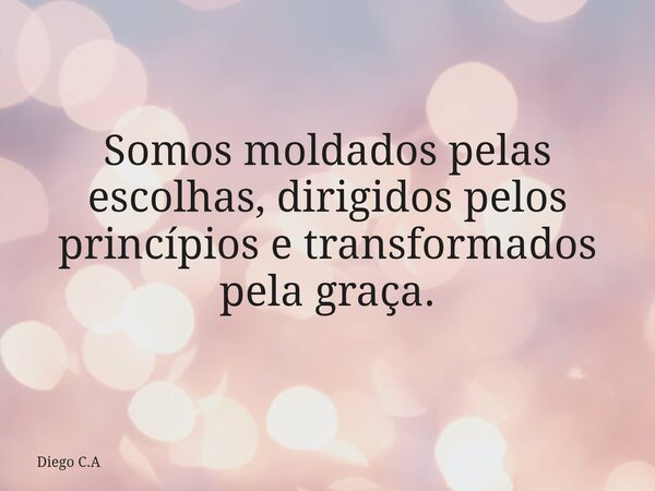 Somos moldados pelas escolhas, dirigidos pelos princípios e transformados pela graça.... Frase de Diego C.A.