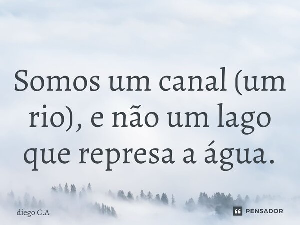 Somos um canal (um rio), e não um lago que represa a água.... Frase de Diego C.A.
