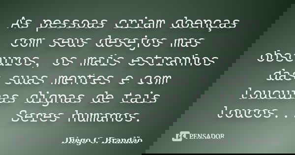 As pessoas criam doenças com seus desejos mas obscuros, os mais estranhos das suas mentes e com loucuras dignas de tais loucos... Seres humanos.... Frase de Diego C. Brandão.
