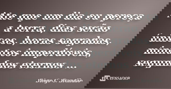 Ate que um dia eu pereça a terra, dias serão únicos, horas sagradas, minutos imperdíveis, segundos eternos ...... Frase de Diego C. Brandão.