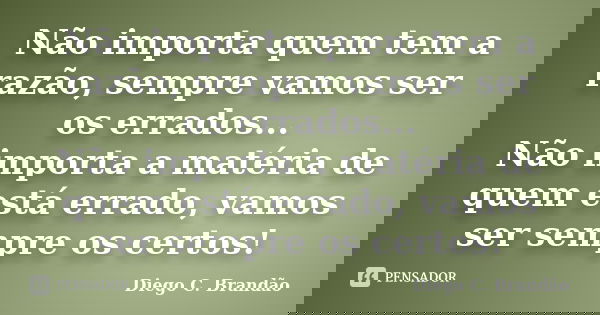 Não importa quem tem a razão, sempre vamos ser os errados... Não importa a matéria de quem está errado, vamos ser sempre os certos!... Frase de Diego C. Brandão.