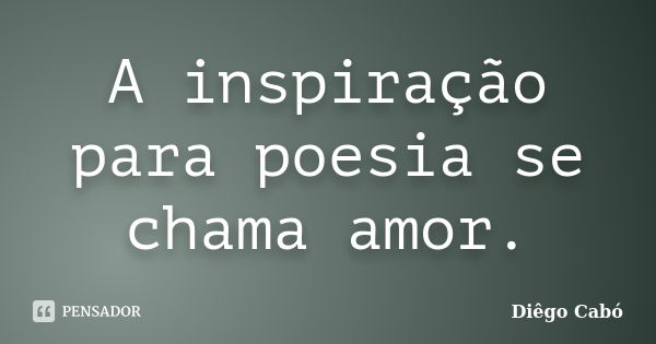 A inspiração para poesia se chama amor.... Frase de Diêgo Cabó.