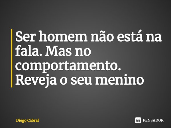 ⁠Ser homem não está na fala. Mas no comportamento. Reveja o seu menino... Frase de Diego Cabral.