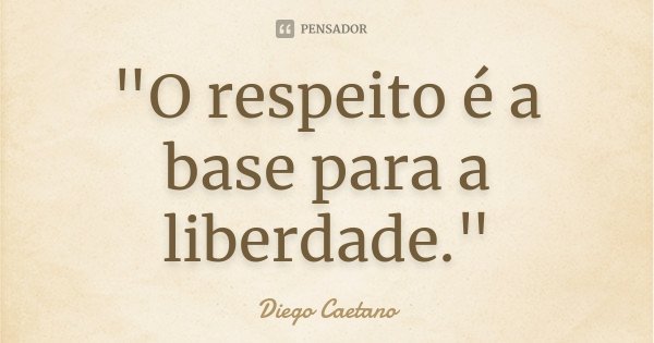 "O respeito é a base para a liberdade."... Frase de Diego Caetano.