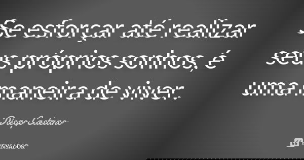Se esforçar até realizar seus próprios sonhos, é uma maneira de viver.... Frase de Diego Caetano.