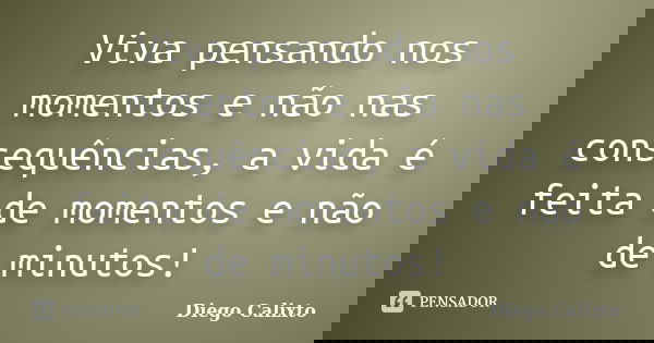 Viva pensando nos momentos e não nas consequências, a vida é feita de momentos e não de minutos!... Frase de Diego Calixto.