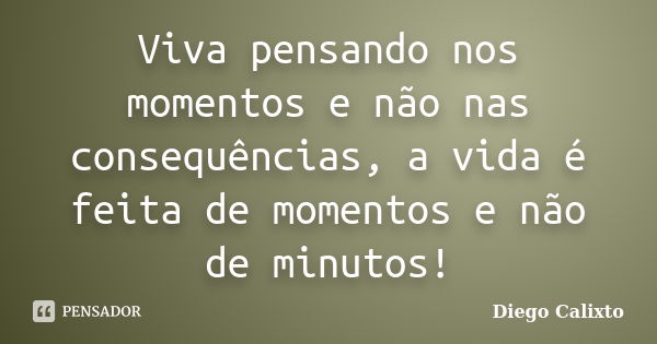 Viva pensando nos momentos e não nas consequências, a vida é feita de momentos e não de minutos!... Frase de Diego Calixto.