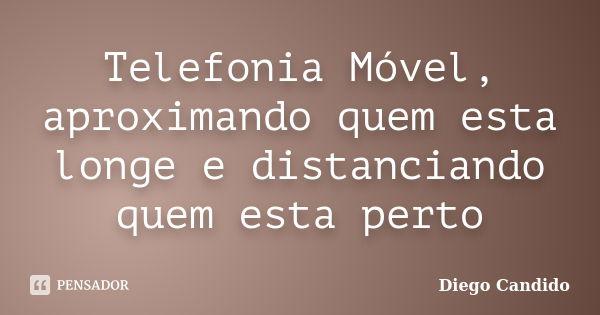 Telefonia Móvel, aproximando quem esta longe e distanciando quem esta perto... Frase de Diego Candido.