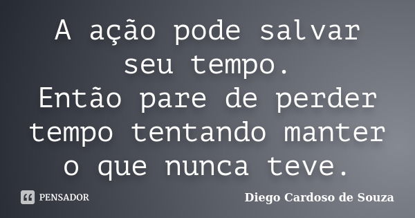 A ação pode salvar seu tempo. Então pare de perder tempo tentando manter o que nunca teve.... Frase de Diego Cardoso de Souza.