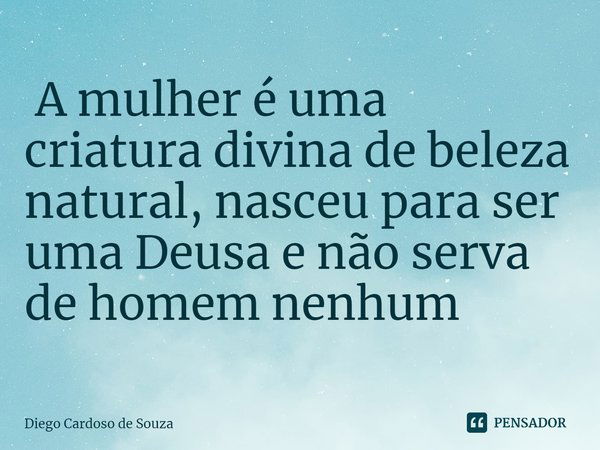 ⁠ A mulher é uma criatura divina de beleza natural, nasceu para ser uma Deusa e não serva de homem nenhum... Frase de Diego Cardoso de Souza.