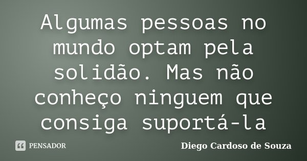 Algumas pessoas no mundo optam pela solidão. Mas não conheço ninguem que consiga suportá-la... Frase de Diego Cardoso de Souza.